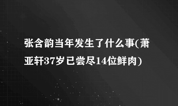 张含韵当年发生了什么事(萧亚轩37岁已尝尽14位鲜肉)