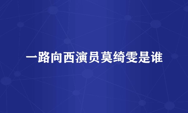 一路向西演员莫绮雯是谁