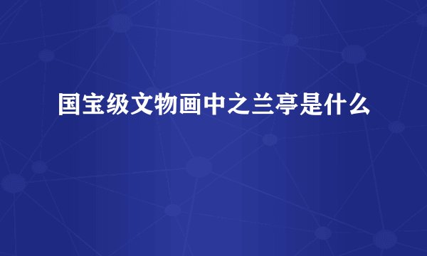 国宝级文物画中之兰亭是什么