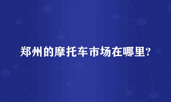郑州的摩托车市场在哪里?