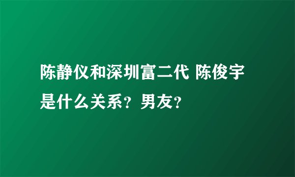 陈静仪和深圳富二代 陈俊宇是什么关系？男友？