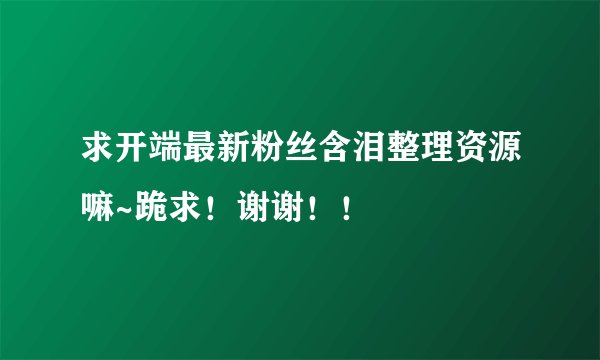 求开端最新粉丝含泪整理资源嘛~跪求！谢谢！！