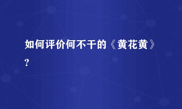 如何评价何不干的《黄花黄》?