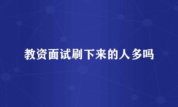 教资面试刷下来的人多吗