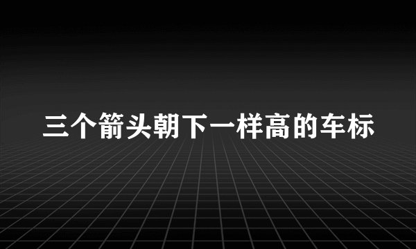 三个箭头朝下一样高的车标