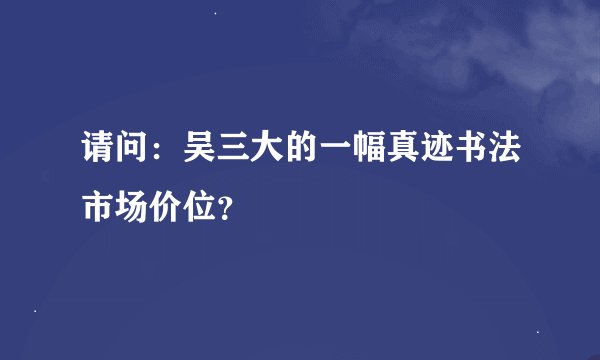 请问:吴三大的一幅真迹书法市场价位?