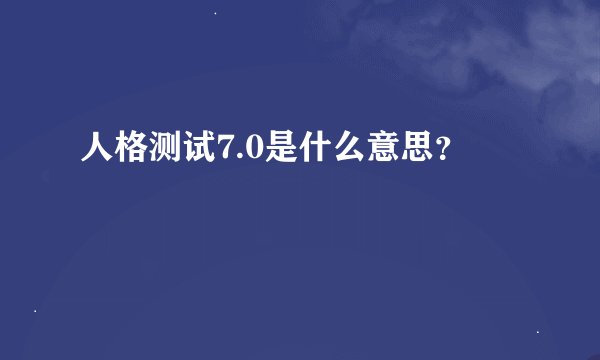 人格测试7.0是什么意思？