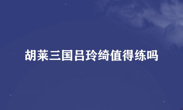 胡莱三国吕玲绮值得练吗