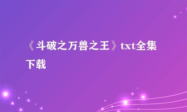 《斗破之万兽之王》txt全集下载