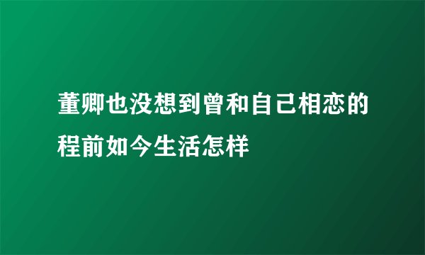 董卿也没想到曾和自己相恋的程前如今生活怎样