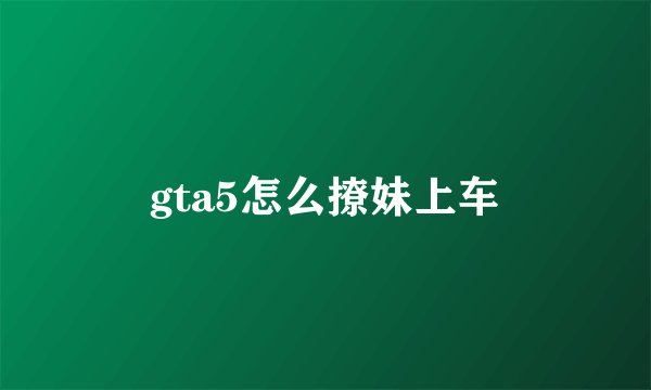gta5怎么撩妹上车