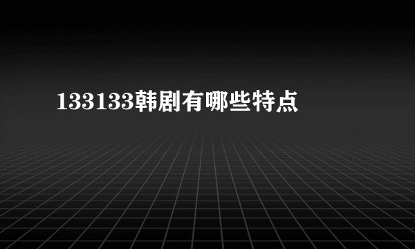 133133韩剧有哪些特点