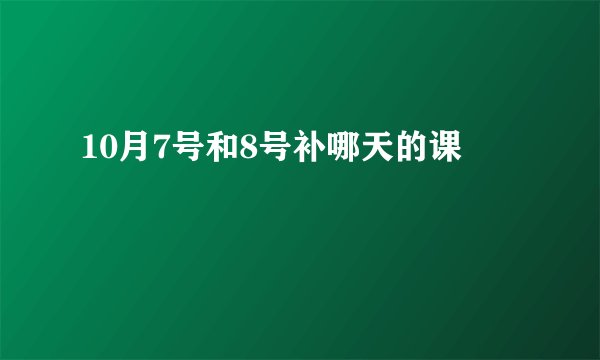 10月7号和8号补哪天的课
