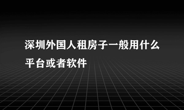 深圳外国人租房子一般用什么平台或者软件