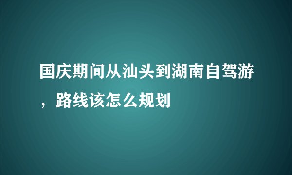 国庆期间从汕头到湖南自驾游，路线该怎么规划