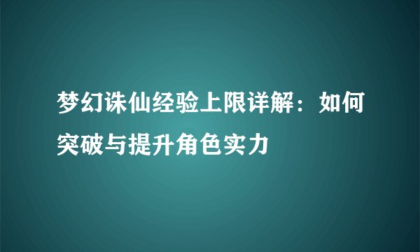 梦幻诛仙经验上限详解:如何突破与提升角色实力