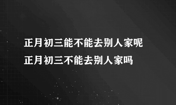 正月初三能不能去别人家呢 正月初三不能去别人家吗