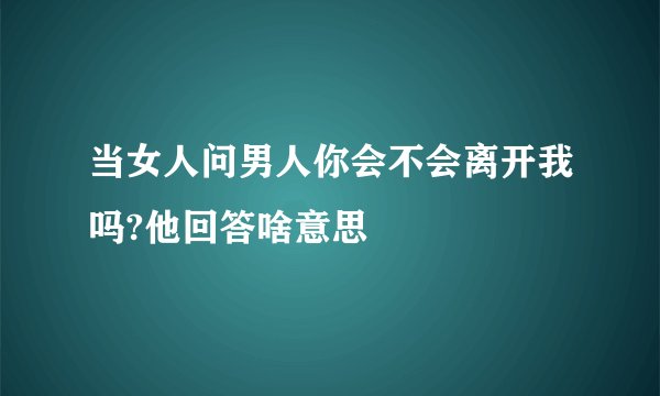 当女人问男人你会不会离开我吗?他回答啥意思