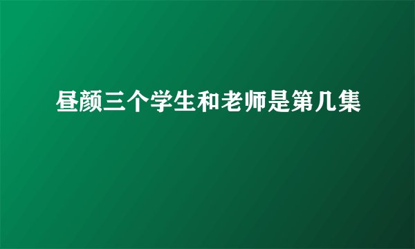 昼颜三个学生和老师是第几集