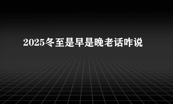 2025冬至是早是晚老话咋说