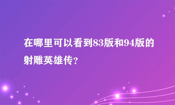 在哪里可以看到83版和94版的射雕英雄传?