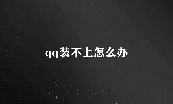 qq装不上怎么办
