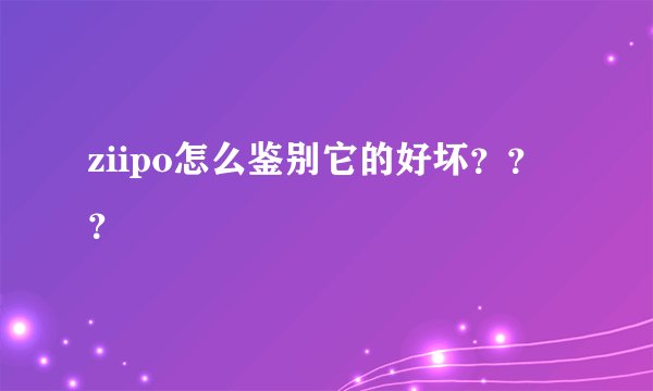 ziipo怎么鉴别它的好坏？？？