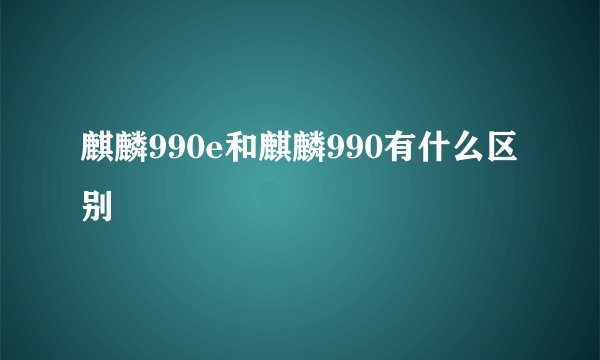 麒麟990e和麒麟990有什么区别