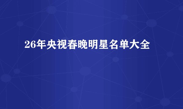 26年央视春晚明星名单大全