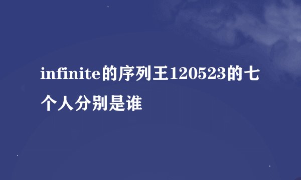 infinite的序列王120523的七个人分别是谁