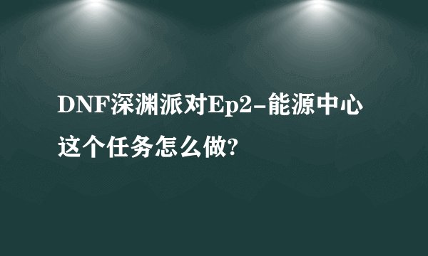 DNF深渊派对Ep2-能源中心这个任务怎么做?