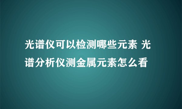 光谱仪可以检测哪些元素 光谱分析仪测金属元素怎么看