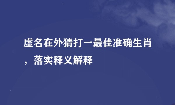 虚名在外猜打一最佳准确生肖,落实释义解释