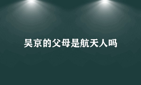 吴京的父母是航天人吗