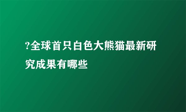 ?全球首只白色大熊猫最新研究成果有哪些