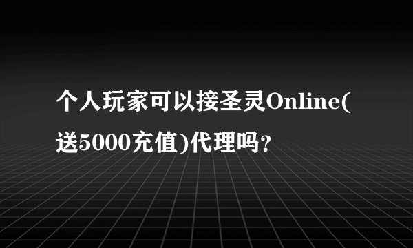个人玩家可以接圣灵Online(送5000充值)代理吗？