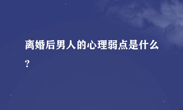 离婚后男人的心理弱点是什么？