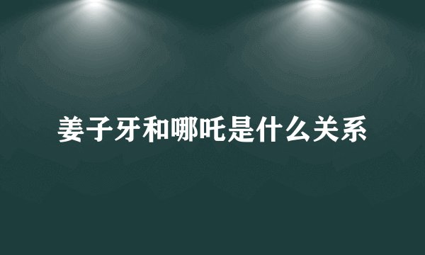 姜子牙和哪吒是什么关系