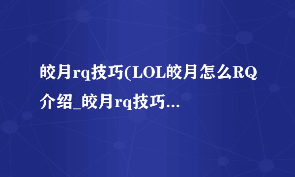 皎月rq技巧(LOL皎月怎么RQ介绍_皎月rq技巧(LOL皎月怎么RQ是什么