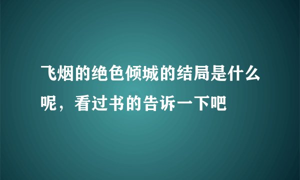 飞烟的绝色倾城的结局是什么呢，看过书的告诉一下吧