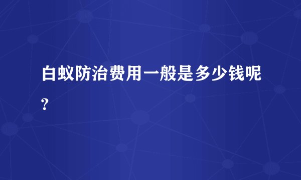 白蚁防治费用一般是多少钱呢？