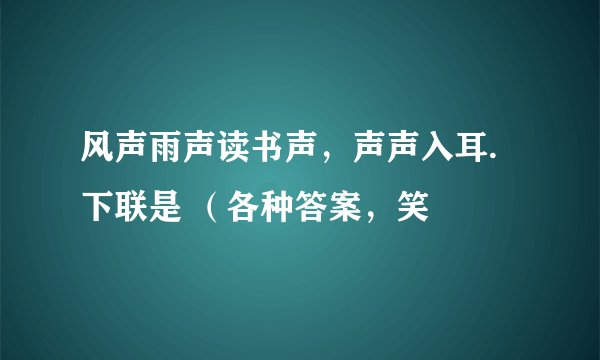 风声雨声读书声，声声入耳.下联是 （各种答案，笑