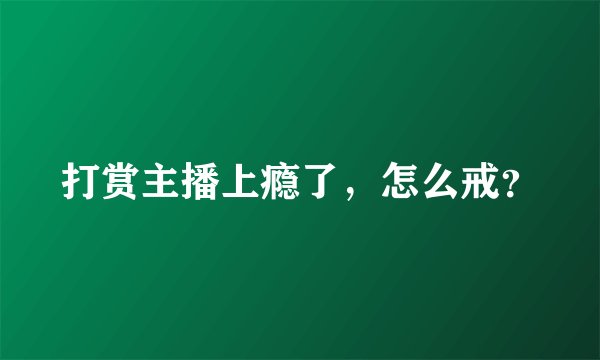 打赏主播上瘾了，怎么戒？