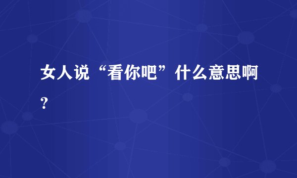 女人说“看你吧”什么意思啊？