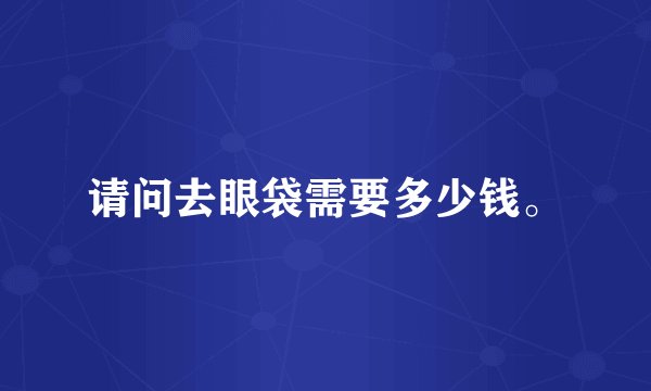 请问去眼袋需要多少钱。