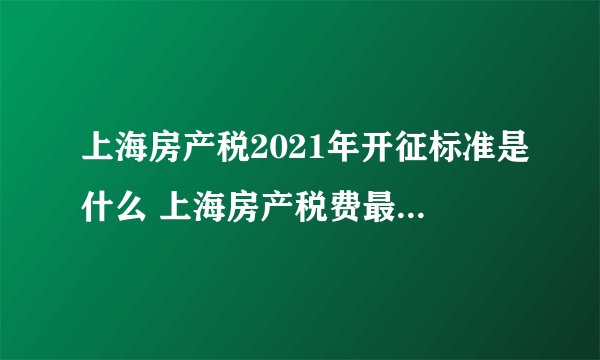上海房产税2021年开征标准是什么 上海房产税费最新规定2021 - 探其财税