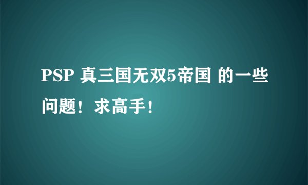 PSP 真三国无双5帝国 的一些问题！求高手！