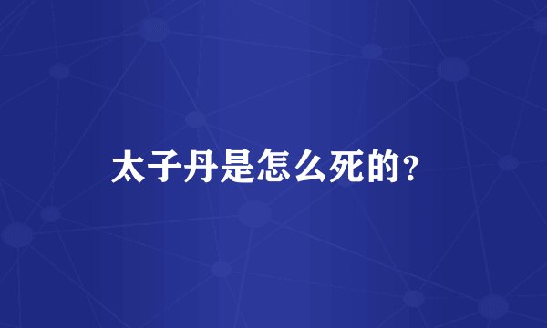 太子丹是怎么死的？