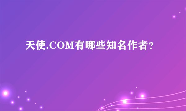 天使.COM有哪些知名作者？