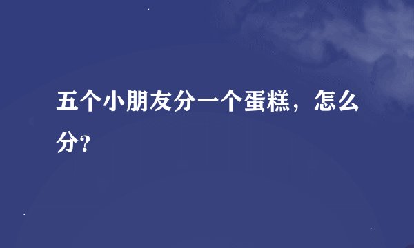 五个小朋友分一个蛋糕，怎么分？